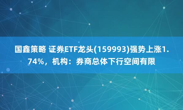 国鑫策略 证券ETF龙头(159993)强势上涨1.74%，机构：券商总体下行空间有限