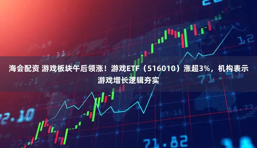 海会配资 游戏板块午后领涨！游戏ETF（516010）涨超3%，机构表示游戏增长逻辑夯实