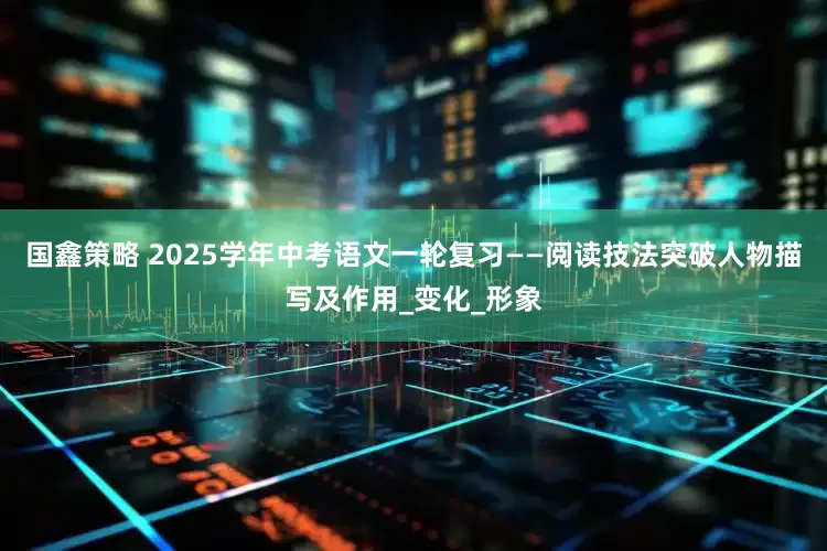 国鑫策略 2025学年中考语文一轮复习——阅读技法突破人物描写及作用_变化_形象