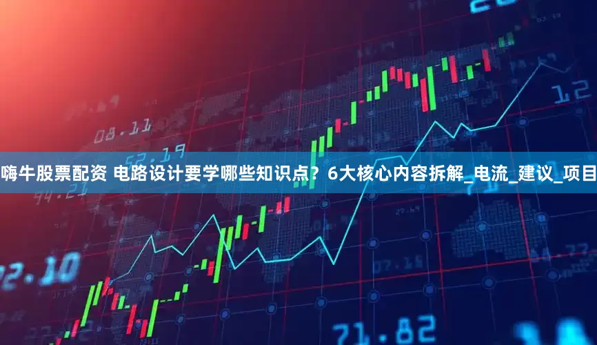 嗨牛股票配资 电路设计要学哪些知识点？6大核心内容拆解_电流_建议_项目