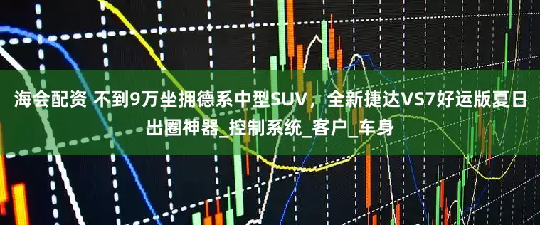 海会配资 不到9万坐拥德系中型SUV，全新捷达VS7好运版夏日出圈神器_控制系统_客户_车身