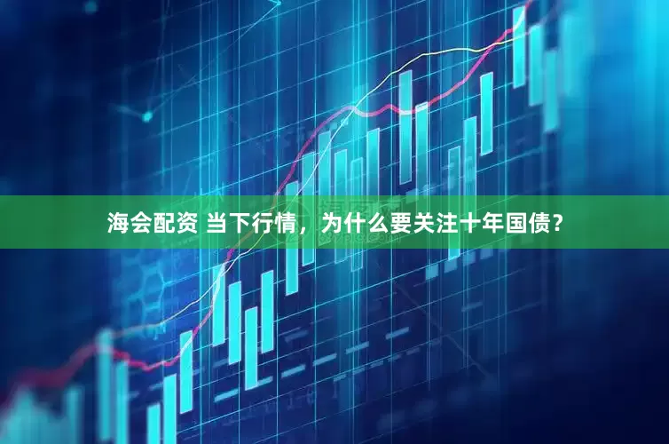 海会配资 当下行情，为什么要关注十年国债？
