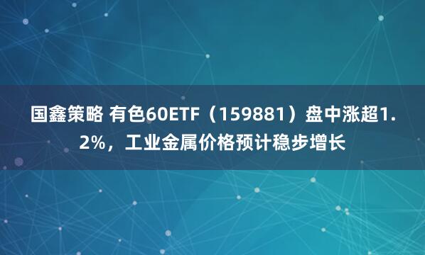 国鑫策略 有色60ETF（159881）盘中涨超1.2%，工业金属价格预计稳步增长