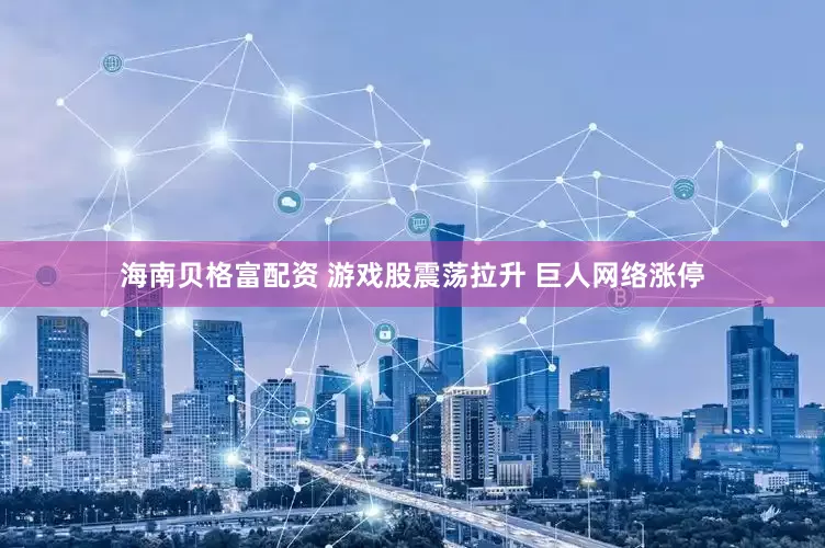 海南贝格富配资 游戏股震荡拉升 巨人网络涨停