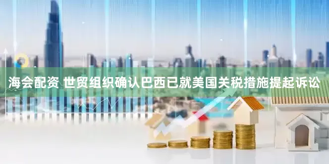 海会配资 世贸组织确认巴西已就美国关税措施提起诉讼