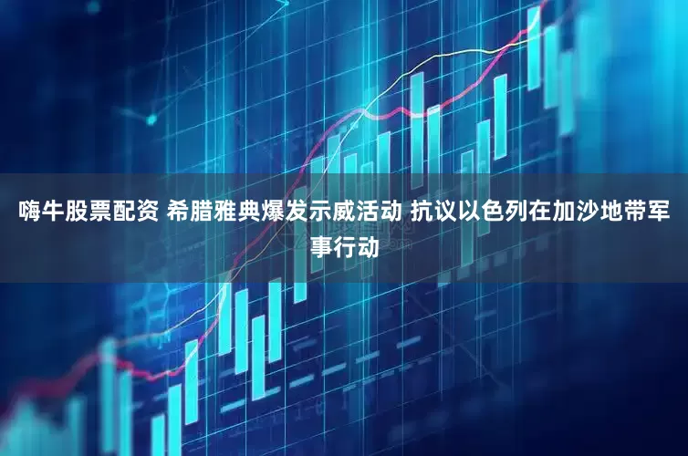 嗨牛股票配资 希腊雅典爆发示威活动 抗议以色列在加沙地带军事行动