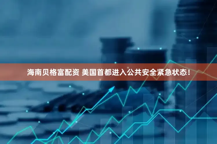 海南贝格富配资 美国首都进入公共安全紧急状态！