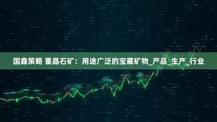 国鑫策略 重晶石矿：用途广泛的宝藏矿物_产品_生产_行业