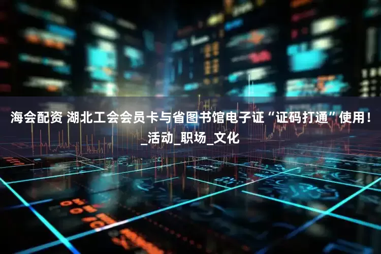 海会配资 湖北工会会员卡与省图书馆电子证“证码打通”使用！_活动_职场_文化
