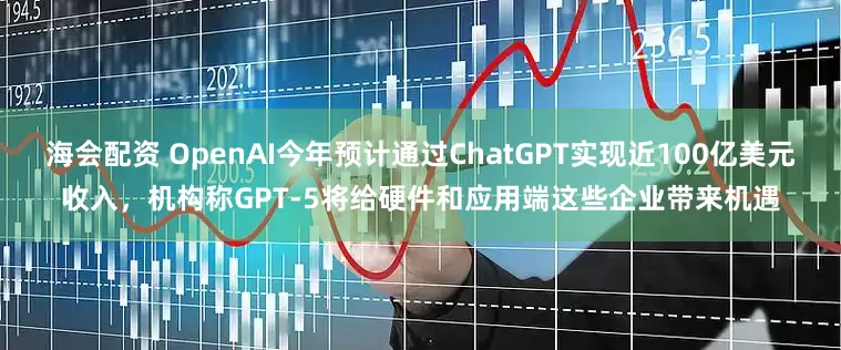 海会配资 OpenAI今年预计通过ChatGPT实现近100亿美元收入，机构称GPT-5将给硬件和应用端这些企业带来机遇