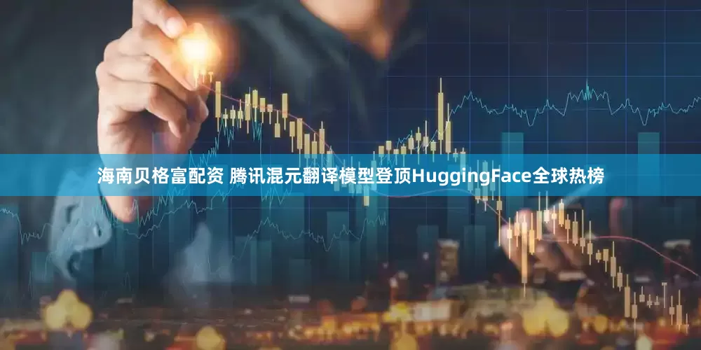 海南贝格富配资 腾讯混元翻译模型登顶HuggingFace全球热榜