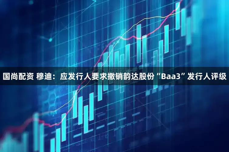 国尚配资 穆迪：应发行人要求撤销韵达股份“Baa3”发行人评级