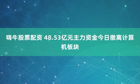 嗨牛股票配资 48.53亿元主力资金今日撤离计算机板块
