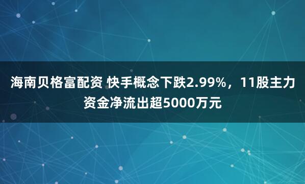 海南贝格富配资 快手概念下跌2.99%，11股主力资金净流出超5000万元