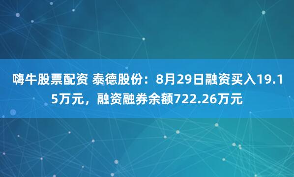 嗨牛股票配资 泰德股份：8月29日融资买入19.15万元，融资融券余额722.26万元