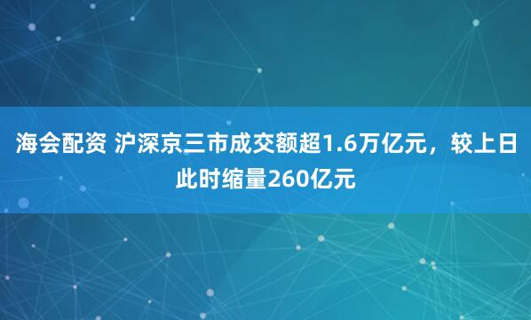 海会配资 沪深京三市成交额超1.6万亿元，较上日此时缩量260亿元