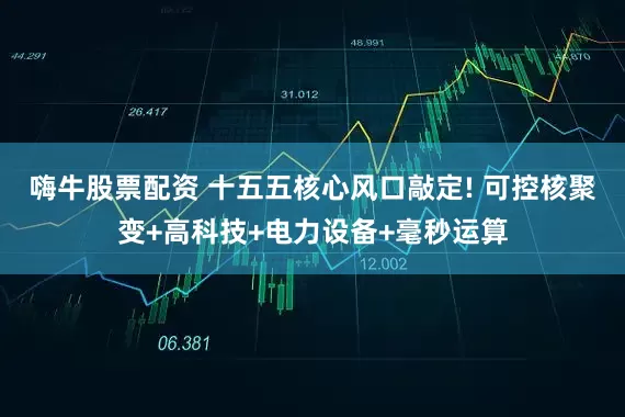 嗨牛股票配资 十五五核心风口敲定! 可控核聚变+高科技+电力设备+毫秒运算