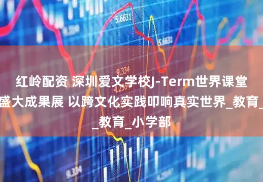 红岭配资 深圳爱文学校J-Term世界课堂月迎来盛大成果展 以跨文化实践叩响真实世界_教育_小学部