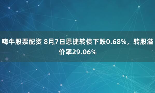 嗨牛股票配资 8月7日恩捷转债下跌0.68%，转股溢价率29.06%