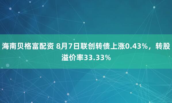 海南贝格富配资 8月7日联创转债上涨0.43%，转股溢价率33.33%
