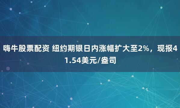 嗨牛股票配资 纽约期银日内涨幅扩大至2%，现报41.54美元/盎司