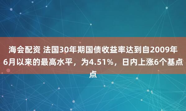海会配资 法国30年期国债收益率达到自2009年6月以来的最高水平，为4.51%，日内上涨6个基点