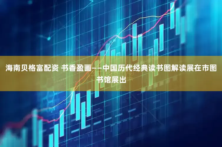 海南贝格富配资 书香盈画——中国历代经典读书图解读展在市图书馆展出