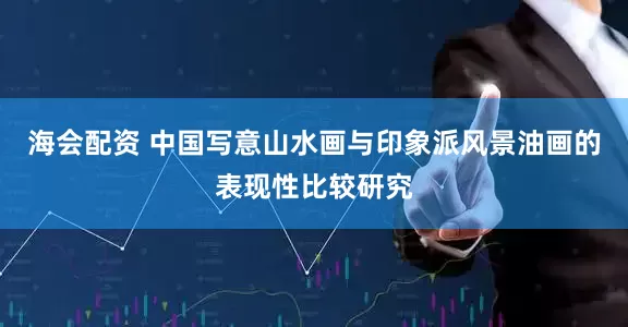 海会配资 中国写意山水画与印象派风景油画的表现性比较研究