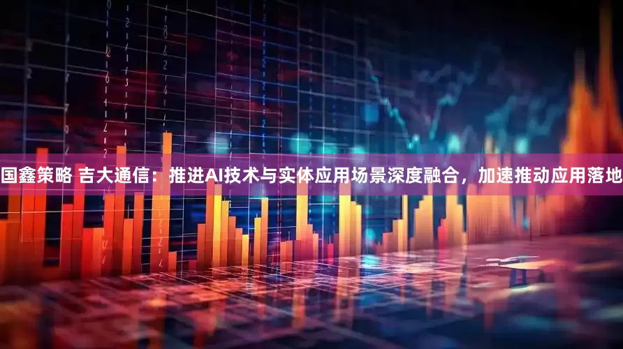 国鑫策略 吉大通信：推进AI技术与实体应用场景深度融合，加速推动应用落地
