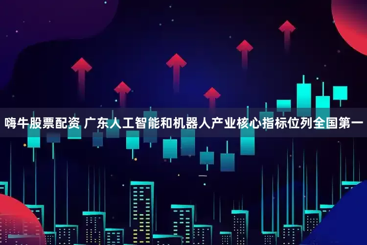 嗨牛股票配资 广东人工智能和机器人产业核心指标位列全国第一