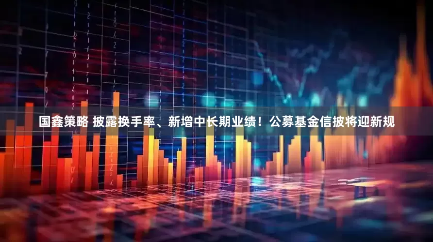 国鑫策略 披露换手率、新增中长期业绩！公募基金信披将迎新规