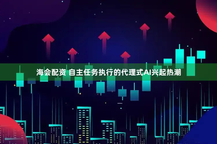 海会配资 自主任务执行的代理式AI兴起热潮