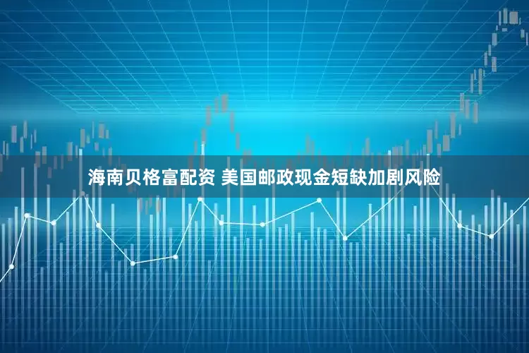 海南贝格富配资 美国邮政现金短缺加剧风险